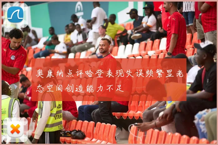 奥康纳点评哈登表现失误频繁显老态空间创造能力不足