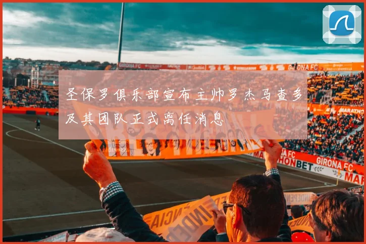 圣保罗俱乐部宣布主帅罗杰马查多及其团队正式离任消息