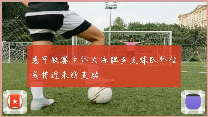 意甲联赛主帅大洗牌多支球队帅位或将迎来新变动