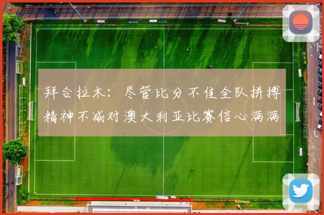 拜合拉木：尽管比分不佳全队拼搏精神不减对澳大利亚比赛信心满满期待进球