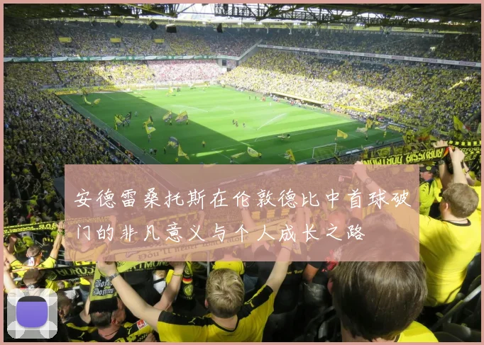 安德雷桑托斯在伦敦德比中首球破门的非凡意义与个人成长之路