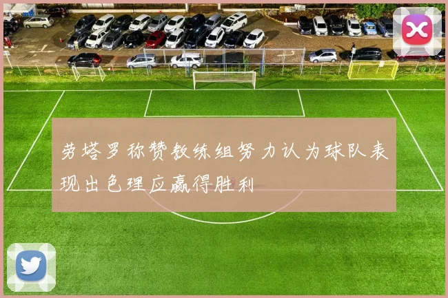 劳塔罗称赞教练组努力认为球队表现出色理应赢得胜利