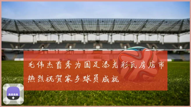 毛伟杰首秀为国足添光彩瓦房店市热烈祝贺家乡球员成就