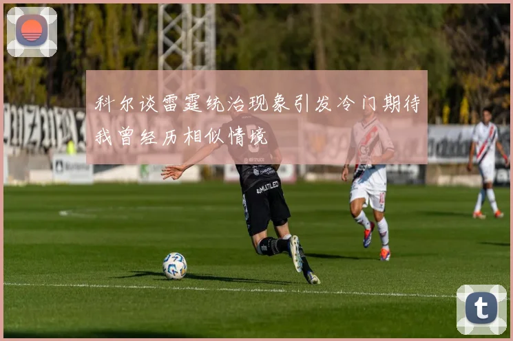 科尔谈雷霆统治现象引发冷门期待我曾经历相似情境