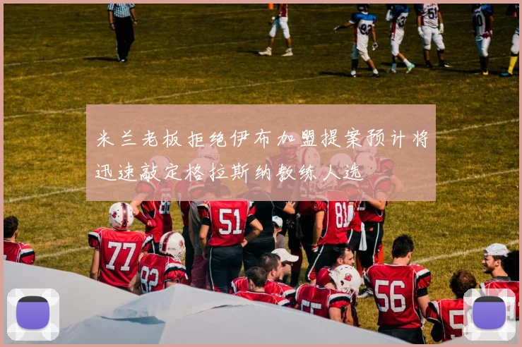 米兰老板拒绝伊布加盟提案预计将迅速敲定格拉斯纳教练人选