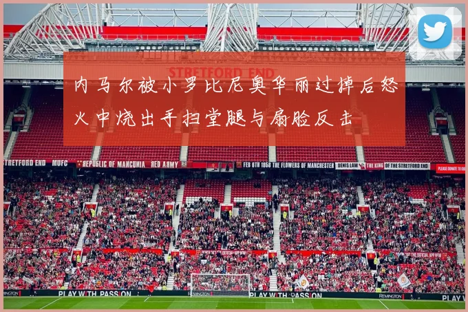 内马尔被小罗比尼奥华丽过掉后怒火中烧出手扫堂腿与扇脸反击