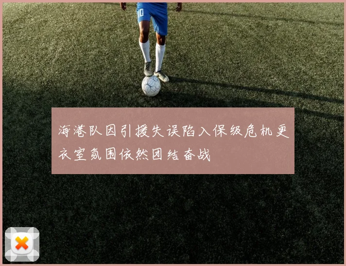 海港队因引援失误陷入保级危机更衣室氛围依然团结奋战