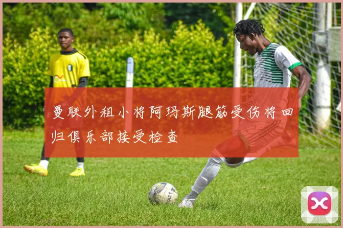曼联外租小将阿玛斯腿筋受伤将回归俱乐部接受检查