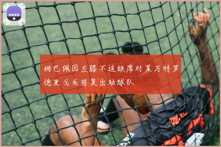 姆巴佩因左膝不适缺席对莱万特罗德里戈或将复出助球队