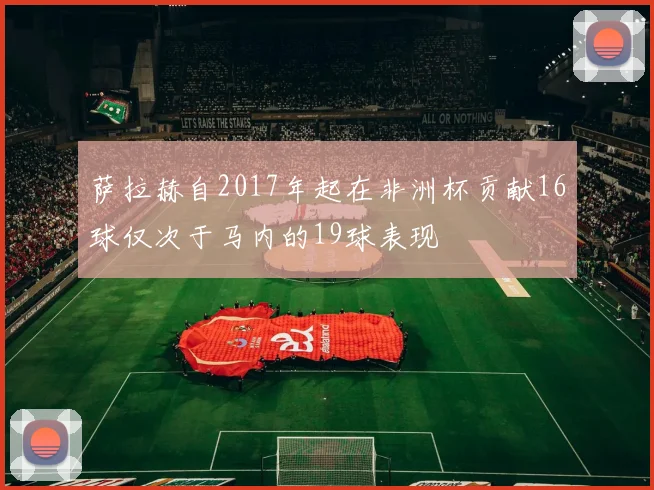 萨拉赫自2017年起在非洲杯贡献16球仅次于马内的19球表现
