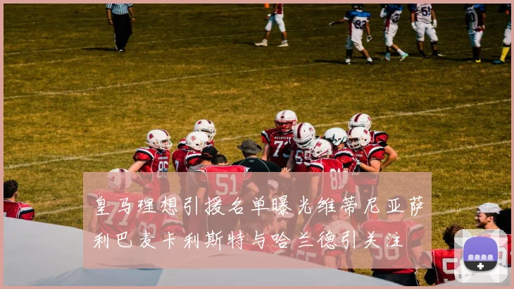 皇马理想引援名单曝光维蒂尼亚萨利巴麦卡利斯特与哈兰德引关注