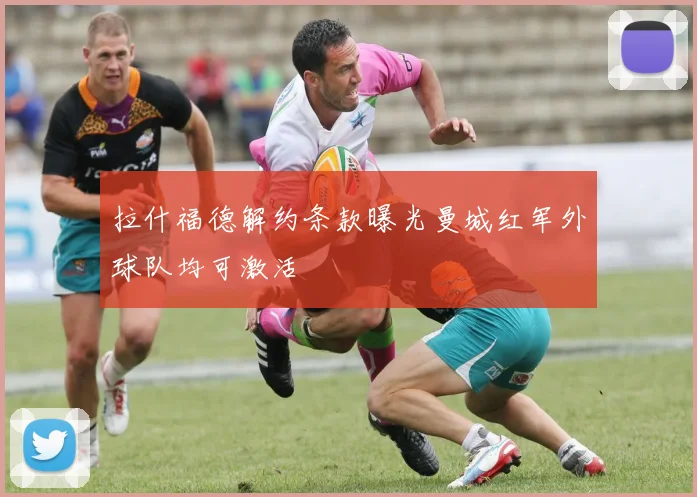 拉什福德解约条款曝光曼城红军外球队均可激活