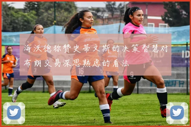 海沃德称赞史蒂文斯的决策智慧对布朗交易深思熟虑的看法