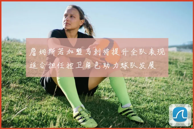 詹姆斯若加盟马刺将提升全队表现适合担任控卫角色助力球队发展