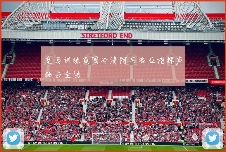 皇马训练氛围冷清阿韦洛亚指挥声独占全场