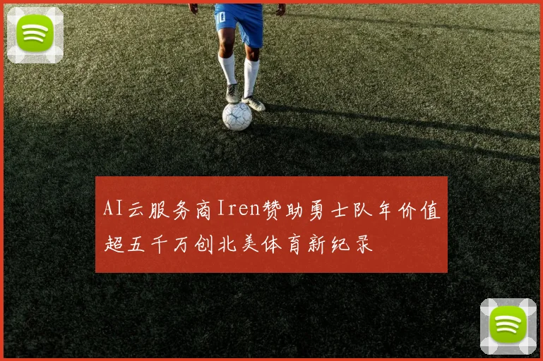 AI云服务商Iren赞助勇士队年价值超五千万创北美体育新纪录
