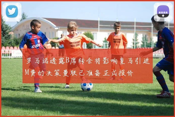 罗马诺透露B席转会将影响皇马引进M费的决策曼联已准备正式报价