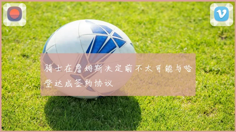 骑士在詹姆斯决定前不太可能与哈登达成签约协议