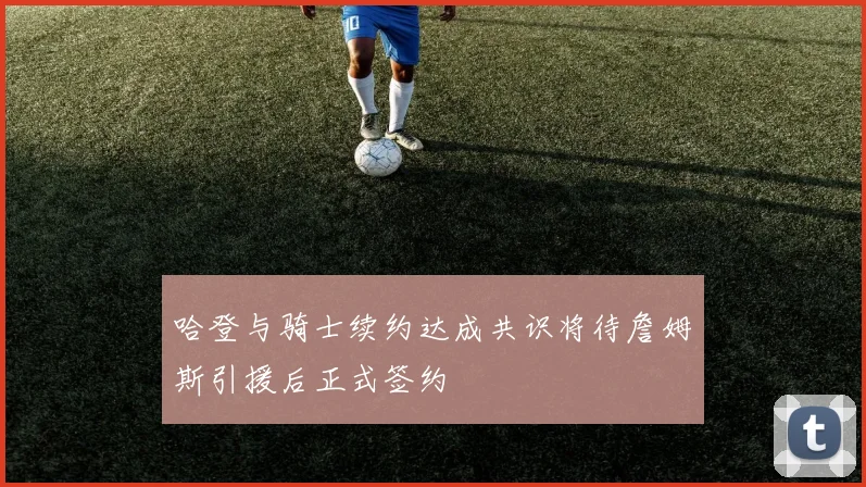 哈登与骑士续约达成共识将待詹姆斯引援后正式签约