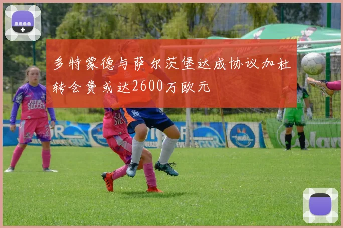 多特蒙德与萨尔茨堡达成协议加杜转会费或达2600万欧元