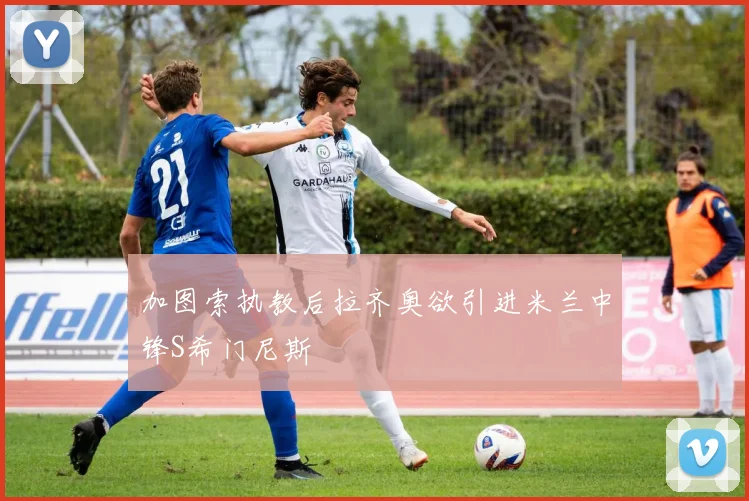加图索执教后拉齐奥欲引进米兰中锋S希门尼斯
