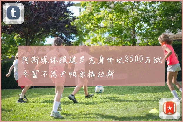阿斯媒体报道罗克身价达8500万欧冬窗不离开帕尔梅拉斯
