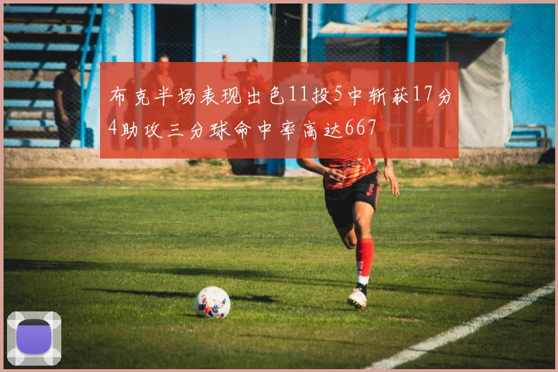 布克半场表现出色11投5中斩获17分4助攻三分球命中率高达667